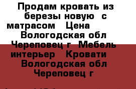 Продам кровать из березы(новую) с матрасом › Цена ­ 40 000 - Вологодская обл., Череповец г. Мебель, интерьер » Кровати   . Вологодская обл.,Череповец г.